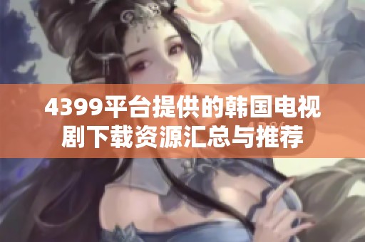 4399平台提供的韩国电视剧下载资源汇总与推荐