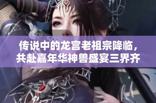 传说中的龙宫老祖宗降临，共赴嘉年华神兽盛宴三界齐欢庆
