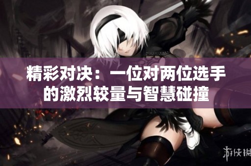 精彩对决：一位对两位选手的激烈较量与智慧碰撞