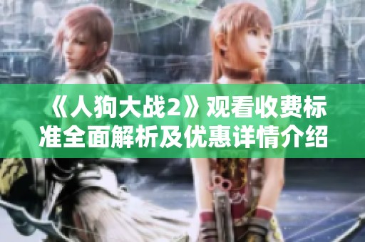 《人狗大战2》观看收费标准全面解析及优惠详情介绍