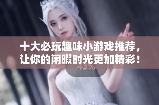 十大必玩趣味小游戏推荐，让你的闲暇时光更加精彩！