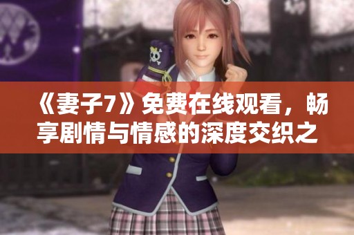 《妻子7》免费在线观看，畅享剧情与情感的深度交织之旅