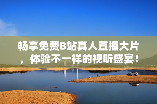 畅享免费B站真人直播大片，体验不一样的视听盛宴！
