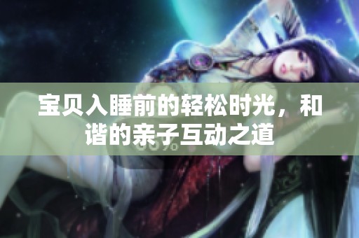 宝贝入睡前的轻松时光，和谐的亲子互动之道