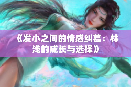 《发小之间的情感纠葛：林浅的成长与选择》