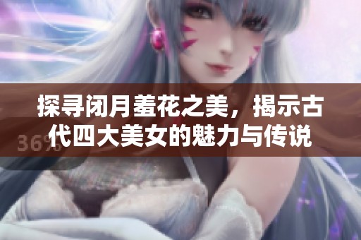 探寻闭月羞花之美，揭示古代四大美女的魅力与传说