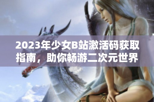 2023年少女B站激活码获取指南，助你畅游二次元世界