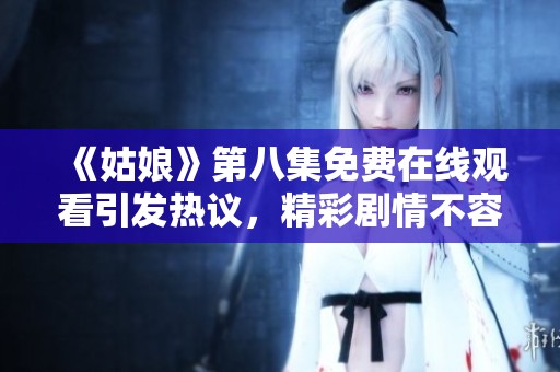 《姑娘》第八集免费在线观看引发热议，精彩剧情不容错过