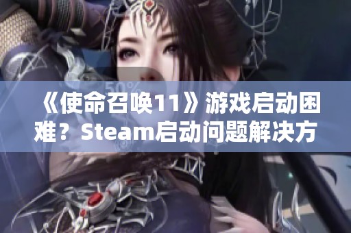 《使命召唤11》游戏启动困难？Steam启动问题解决方案一览