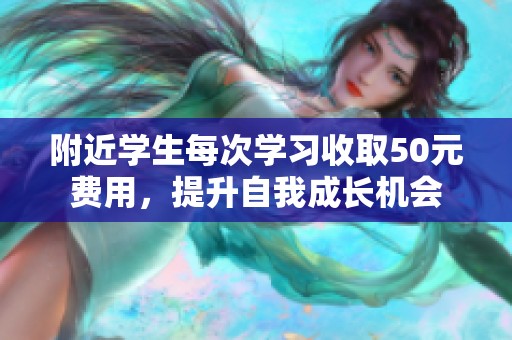 附近学生每次学习收取50元费用，提升自我成长机会