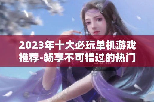 2023年十大必玩单机游戏推荐-畅享不可错过的热门单机手游