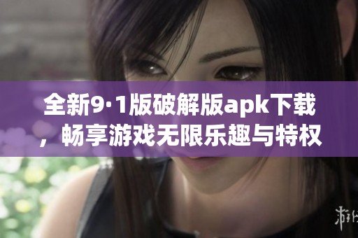 全新9·1版破解版apk下载，畅享游戏无限乐趣与特权体验