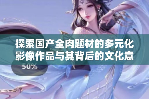 探索国产全肉题材的多元化影像作品与其背后的文化意味