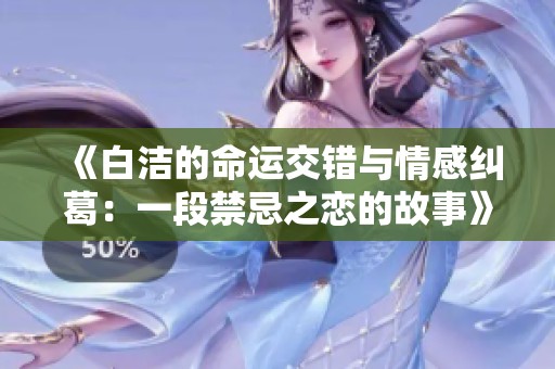 《白洁的命运交错与情感纠葛：一段禁忌之恋的故事》
