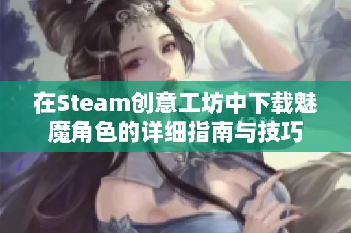 在Steam创意工坊中下载魅魔角色的详细指南与技巧