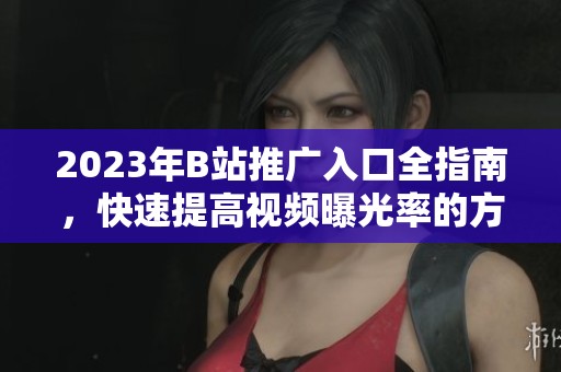 2023年B站推广入口全指南，快速提高视频曝光率的方法分享