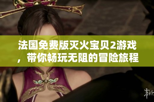 法国免费版灭火宝贝2游戏，带你畅玩无阻的冒险旅程