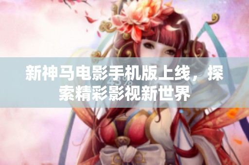 新神马电影手机版上线，探索精彩影视新世界