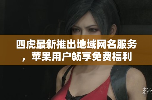 四虎最新推出地域网名服务，苹果用户畅享免费福利