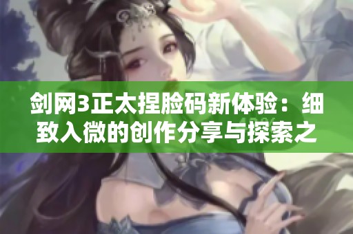 剑网3正太捏脸码新体验：细致入微的创作分享与探索之旅