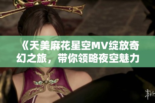 《天美麻花星空MV绽放奇幻之旅，带你领略夜空魅力》