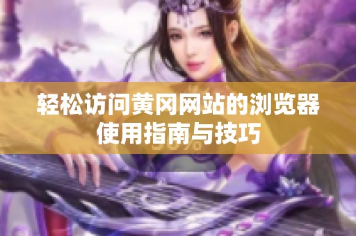 轻松访问黄冈网站的浏览器使用指南与技巧