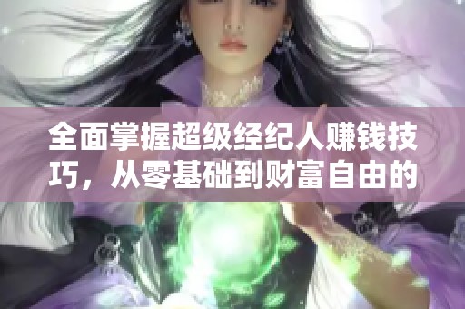 全面掌握超级经纪人赚钱技巧，从零基础到财富自由的成功之路