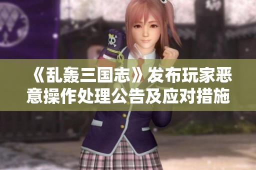 《乱轰三国志》发布玩家恶意操作处理公告及应对措施详解