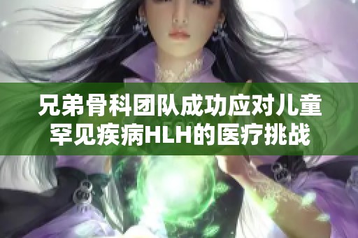 兄弟骨科团队成功应对儿童罕见疾病HLH的医疗挑战