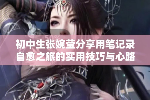 初中生张婉莹分享用笔记录自愈之旅的实用技巧与心路历程