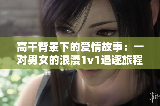 高干背景下的爱情故事：一对男女的浪漫1v1追逐旅程