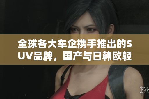 全球各大车企携手推出的SUV品牌，国产与日韩欧轻松对比