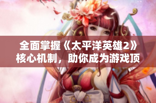 全面掌握《太平洋英雄2》核心机制，助你成为游戏顶尖玩家的终极攻略