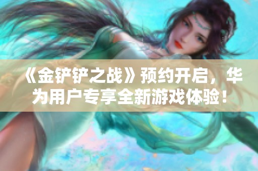 《金铲铲之战》预约开启，华为用户专享全新游戏体验！