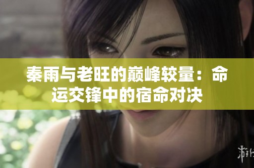 秦雨与老旺的巅峰较量：命运交锋中的宿命对决