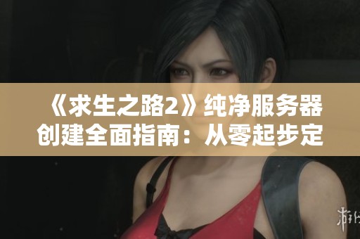《求生之路2》纯净服务器创建全面指南：从零起步定制你的游戏体验