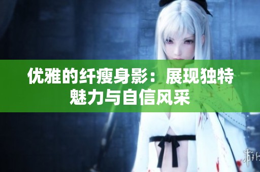 优雅的纤瘦身影：展现独特魅力与自信风采