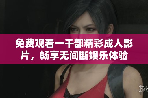 免费观看一千部精彩成人影片，畅享无间断娱乐体验