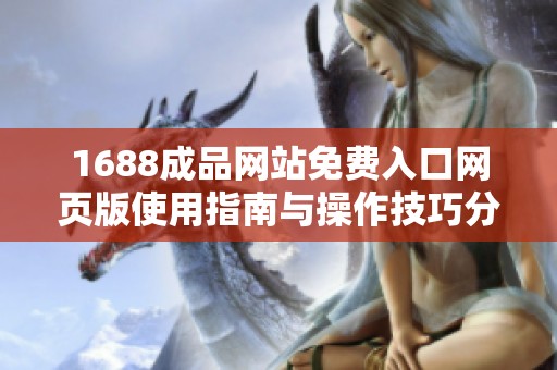 1688成品网站免费入口网页版使用指南与操作技巧分享