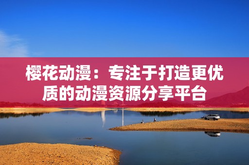 樱花动漫：专注于打造更优质的动漫资源分享平台