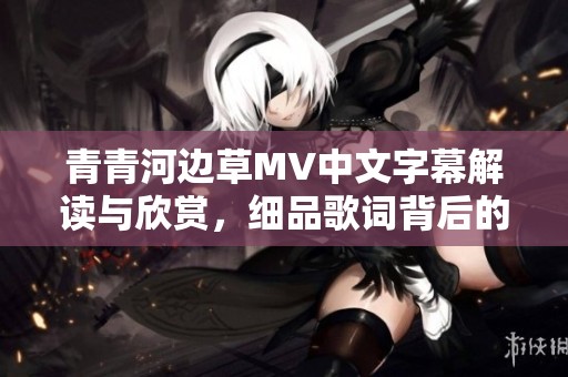 青青河边草MV中文字幕解读与欣赏，细品歌词背后的故事