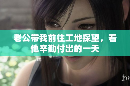 老公带我前往工地探望，看他辛勤付出的一天