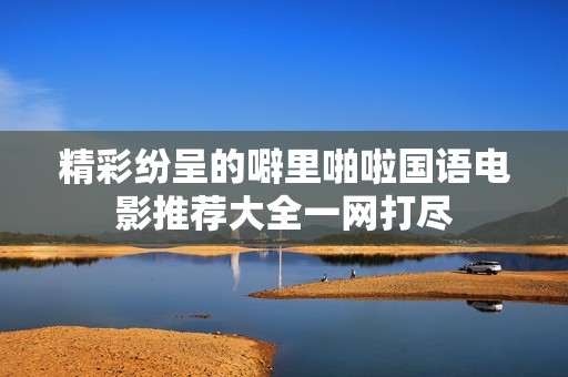 精彩纷呈的噼里啪啦国语电影推荐大全一网打尽