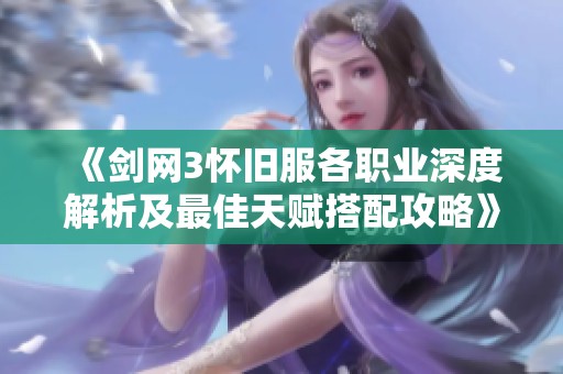 《剑网3怀旧服各职业深度解析及最佳天赋搭配攻略》