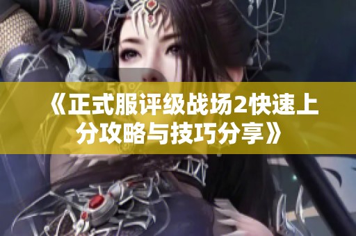 《正式服评级战场2快速上分攻略与技巧分享》