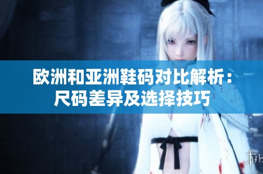 欧洲和亚洲鞋码对比解析：尺码差异及选择技巧