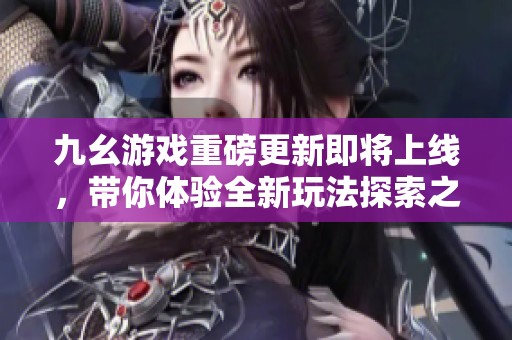 九幺游戏重磅更新即将上线，带你体验全新玩法探索之旅