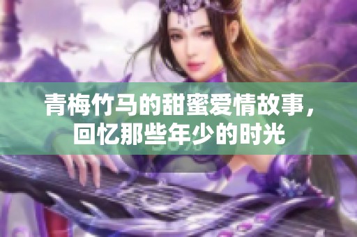 青梅竹马的甜蜜爱情故事，回忆那些年少的时光