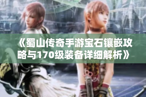 《蜀山传奇手游宝石镶嵌攻略与170级装备详细解析》