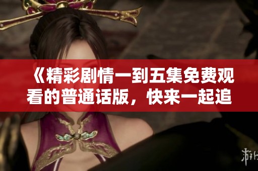 《精彩剧情一到五集免费观看的普通话版，快来一起追剧吧》